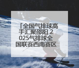 全国气排球高手汇聚邵阳 2025气排球全国联赛西南赛区启幕