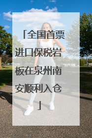 全国首票进口保税岩板在泉州南安顺利入仓