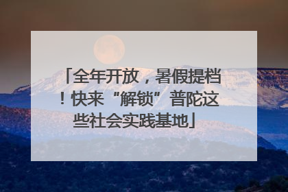 全年开放，暑假提档！快来“解锁”普陀这些社会实践基地