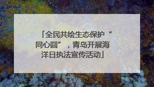 全民共绘生态保护“同心圆”，青岛开展海洋日执法宣传活动