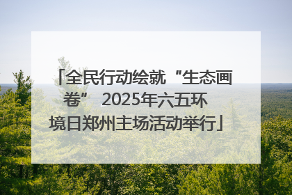 全民行动绘就“生态画卷” 2025年六五环境日郑州主场活动举行