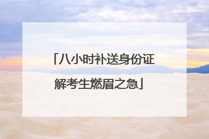 八小时补送身份证 解考生燃眉之急