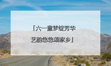 六一童梦绽芳华 艺韵悠悠颂家乡