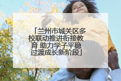 兰州市城关区多校联动推进衔接教育 助力学子平稳过渡成长新阶段