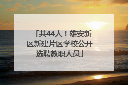 共44人！雄安新区新建片区学校公开选聘教职人员