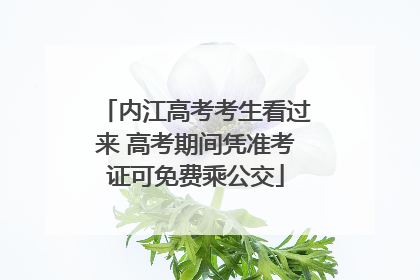 内江高考考生看过来 高考期间凭准考证可免费乘公交