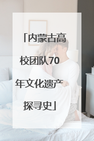 内蒙古高校团队70年文化遗产探寻史