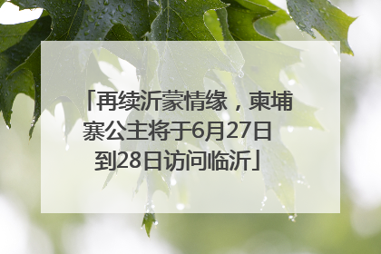 再续沂蒙情缘，柬埔寨公主将于6月27日到28日访问临沂