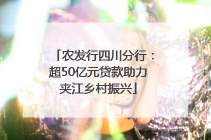 农发行四川分行：超50亿元贷款助力夹江乡村振兴