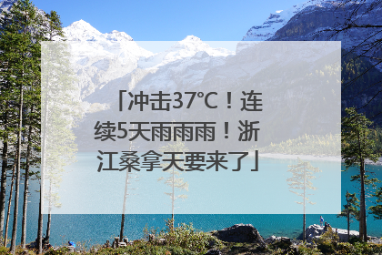 冲击37℃！连续5天雨雨雨！浙江桑拿天要来了