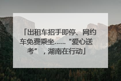 出租车招手即停、网约车免费乘坐……“爱心送考”，湖南在行动