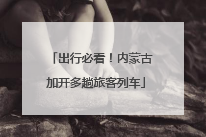 出行必看！内蒙古加开多趟旅客列车