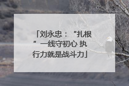 刘永忠：“扎根”一线守初心 执行力就是战斗力