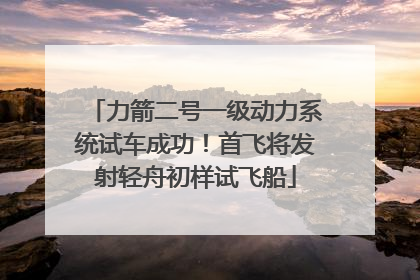 力箭二号一级动力系统试车成功！首飞将发射轻舟初样试飞船