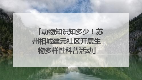 动物知识知多少！苏州相城建元社区开展生物多样性科普活动