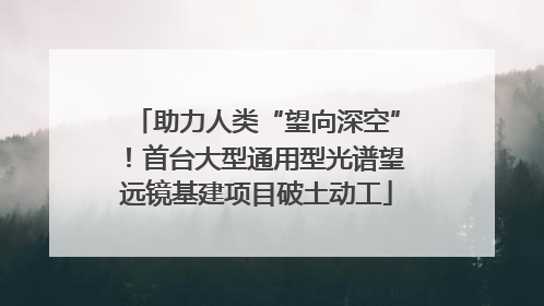助力人类“望向深空”！首台大型通用型光谱望远镜基建项目破土动工