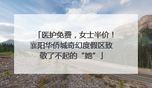 医护免费，女士半价！襄阳华侨城奇幻度假区致敬了不起的“她”
