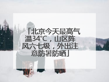 北京今天最高气温34℃，山区阵风六七级，外出注意防暑防晒