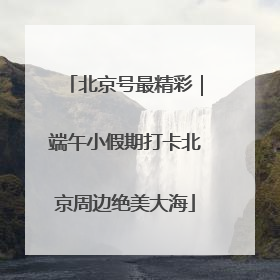 北京号最精彩｜端午小假期打卡北京周边绝美大海