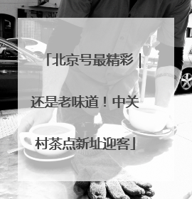 北京号最精彩｜还是老味道！中关村茶点新址迎客