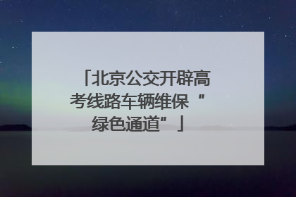 北京公交开辟高考线路车辆维保“绿色通道”