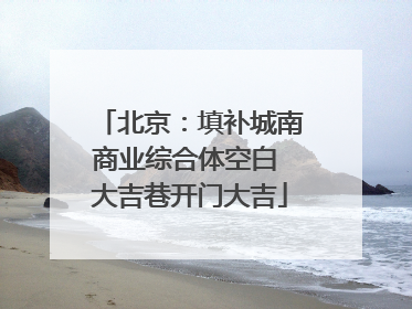 北京：填补城南商业综合体空白 大吉巷开门大吉