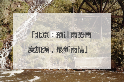 北京：预计雨势再度加强，最新雨情