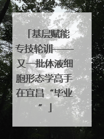 基层赋能 专技轮训——又一批体液细胞形态学高手在宜昌“毕业”