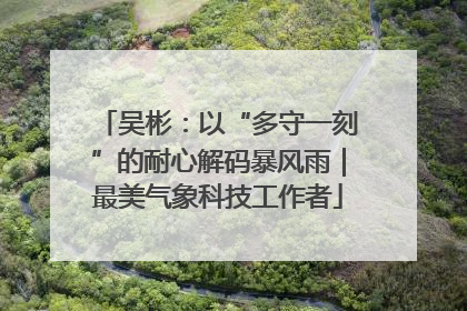 吴彬：以“多守一刻”的耐心解码暴风雨｜最美气象科技工作者
