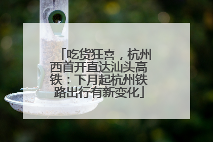 吃货狂喜，杭州西首开直达汕头高铁：下月起杭州铁路出行有新变化