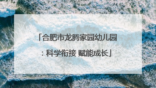 合肥市龙腾家园幼儿园：科学衔接 赋能成长
