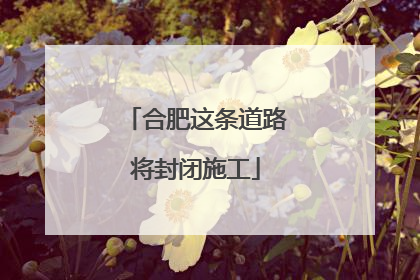 合肥这条道路将封闭施工