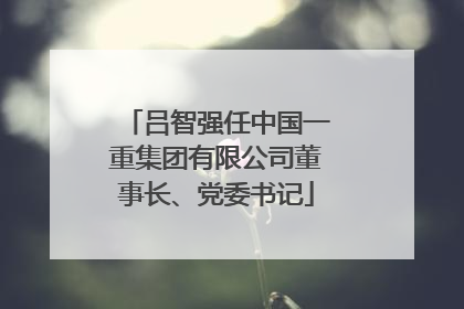 吕智强任中国一重集团有限公司董事长、党委书记