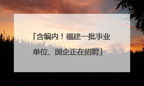 含编内！福建一批事业单位、国企正在招聘