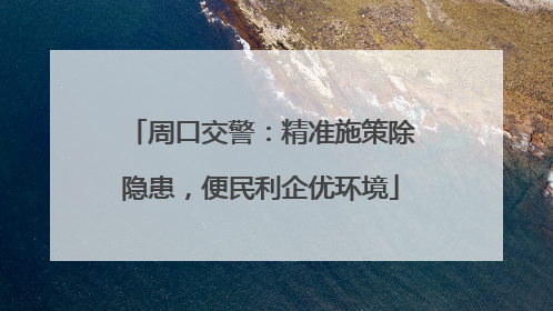 周口交警：精准施策除隐患，便民利企优环境
