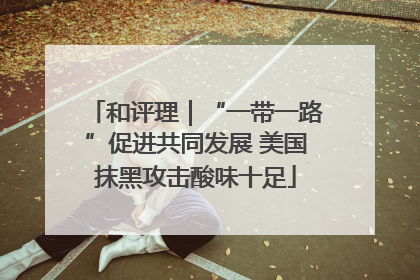 和评理｜“一带一路”促进共同发展 美国抹黑攻击酸味十足
