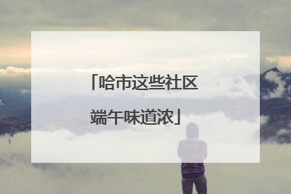 哈市这些社区端午味道浓