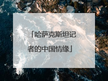 哈萨克斯坦记者的中国情缘