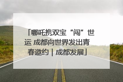 哪吒携双宝“闯”世运 成都向世界发出青春邀约｜成都发展