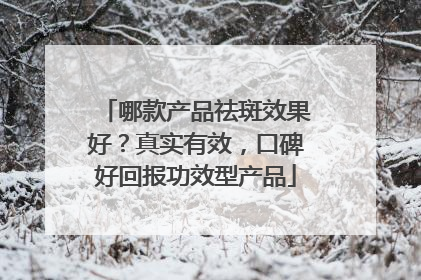 哪款产品祛斑效果好？真实有效，口碑好回报功效型产品