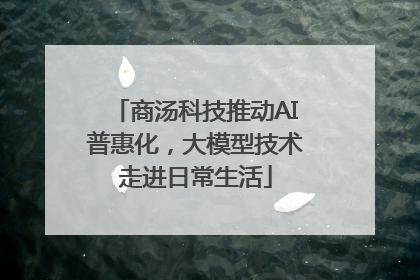 商汤科技推动AI普惠化，大模型技术走进日常生活