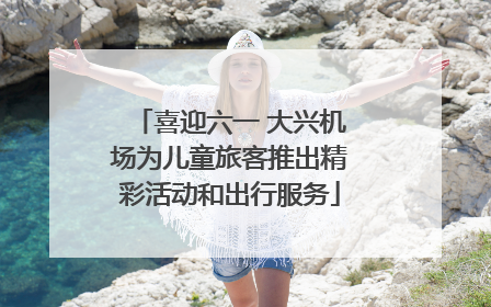 喜迎六一 大兴机场为儿童旅客推出精彩活动和出行服务