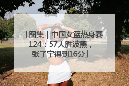 图集｜中国女篮热身赛124：57大胜波黑，张子宇得到16分