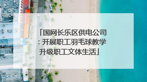 国网长乐区供电公司：开展职工羽毛球教学升级职工文体生活