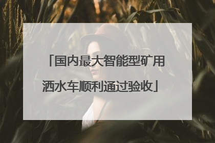 国内最大智能型矿用洒水车顺利通过验收