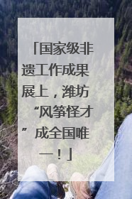 国家级非遗工作成果展上，潍坊“风筝怪才”成全国唯一！