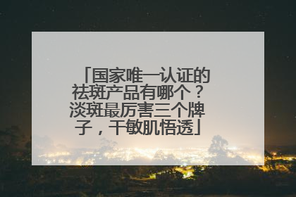 国家唯一认证的祛斑产品有哪个？淡斑最厉害三个牌子，干敏肌悟透
