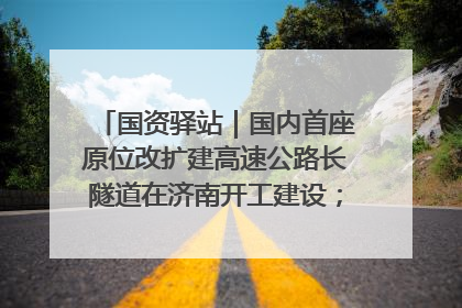 国资驿站｜国内首座原位改扩建高速公路长隧道在济南开工建设；国家能源集团一技术达国际领先水平