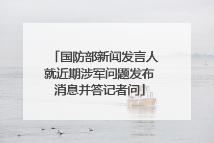 国防部新闻发言人就近期涉军问题发布消息并答记者问