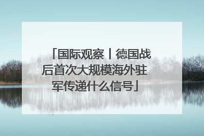 国际观察丨德国战后首次大规模海外驻军传递什么信号